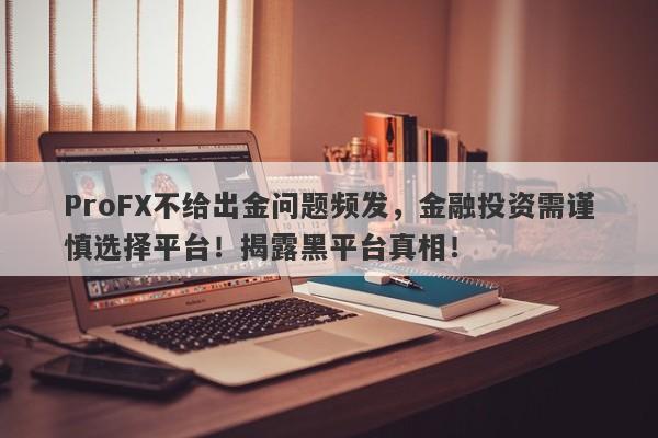 ProFX不给出金问题频发，金融投资需谨慎选择平台！揭露黑平台真相！