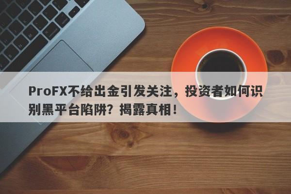 ProFX不给出金引发关注，投资者如何识别黑平台陷阱？揭露真相！