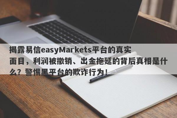 揭露易信easyMarkets平台的真实面目，利润被撤销、出金拖延的背后真相是什么？警惕黑平台的欺诈行为！