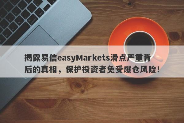 揭露易信easyMarkets滑点严重背后的真相，保护投资者免受爆仓风险！