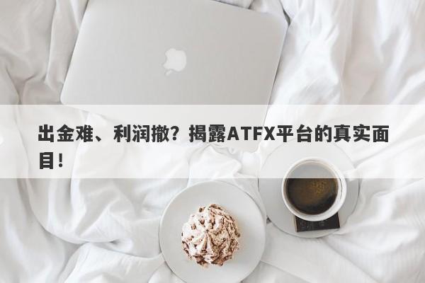 出金难、利润撤？揭露ATFX平台的真实面目！