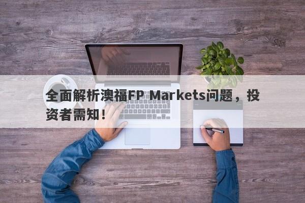 全面解析澳福FP Markets问题，投资者需知！