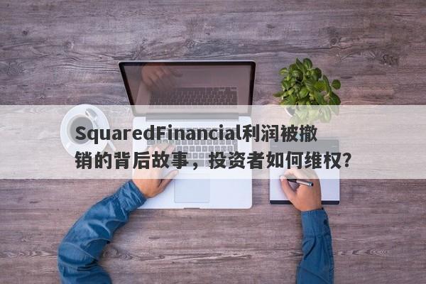 SquaredFinancial利润被撤销的背后故事，投资者如何维权？