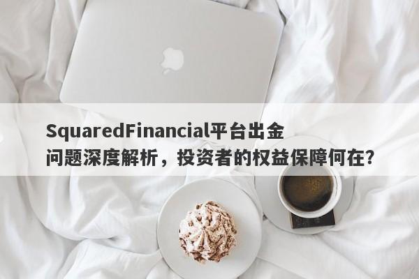 SquaredFinancial平台出金问题深度解析，投资者的权益保障何在？