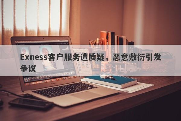 Exness客户服务遭质疑，恶意敷衍引发争议