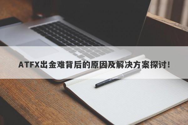 ATFX出金难背后的原因及解决方案探讨！