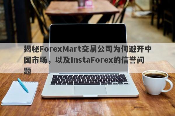 揭秘ForexMart交易公司为何避开中国市场，以及InstaForex的信誉问题