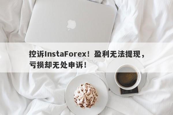 控诉InstaForex！盈利无法提现，亏损却无处申诉！