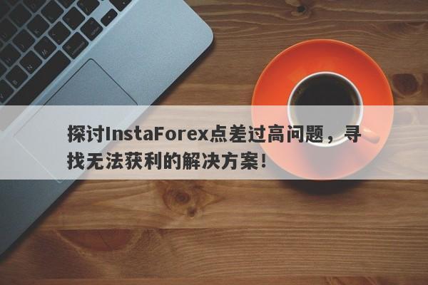 探讨InstaForex点差过高问题，寻找无法获利的解决方案！