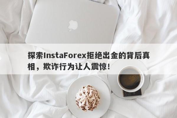 探索InstaForex拒绝出金的背后真相，欺诈行为让人震惊！