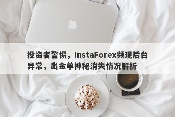 投资者警惕，InstaForex频现后台异常，出金单神秘消失情况解析