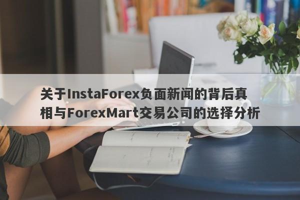 关于InstaForex负面新闻的背后真相与ForexMart交易公司的选择分析