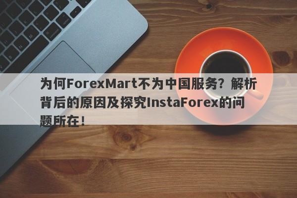 为何ForexMart不为中国服务？解析背后的原因及探究InstaForex的问题所在！