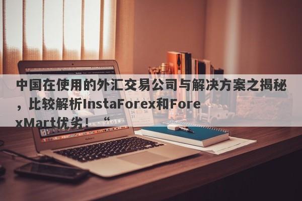 中国在使用的外汇交易公司与解决方案之揭秘，比较解析InstaForex和ForexMart优劣！“