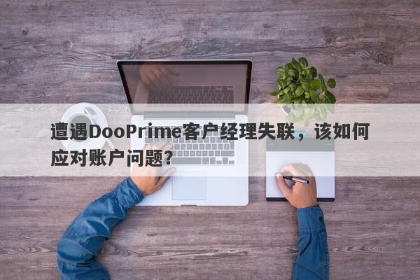 遭遇DooPrime客户经理失联，该如何应对账户问题？