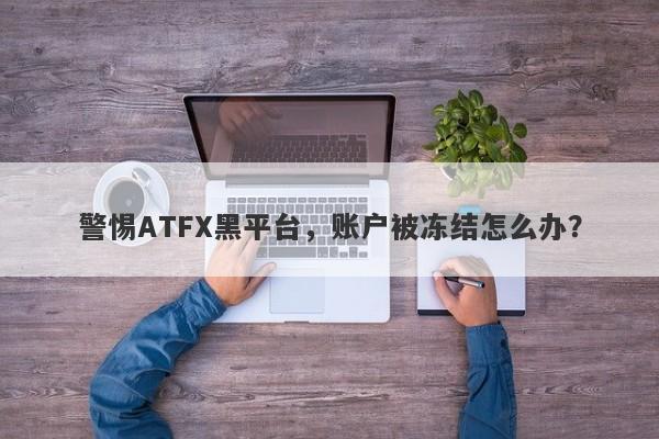 警惕ATFX黑平台，账户被冻结怎么办？