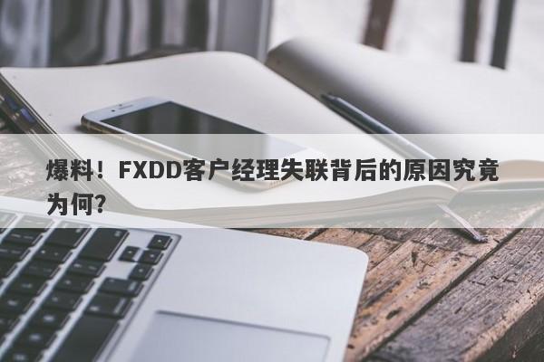 爆料！FXDD客户经理失联背后的原因究竟为何？