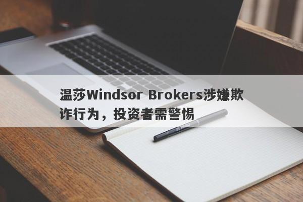 温莎Windsor Brokers涉嫌欺诈行为，投资者需警惕