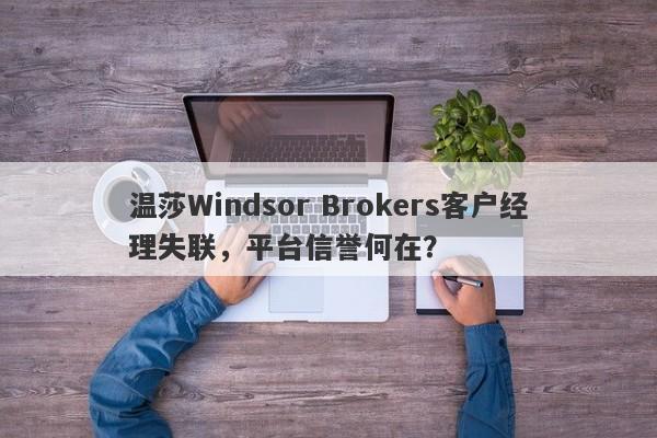 温莎Windsor Brokers客户经理失联，平台信誉何在？