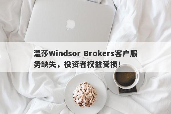 温莎Windsor Brokers客户服务缺失，投资者权益受损！