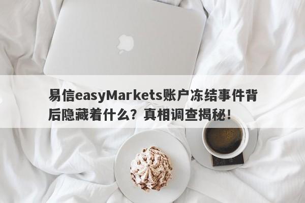 易信easyMarkets账户冻结事件背后隐藏着什么？真相调查揭秘！