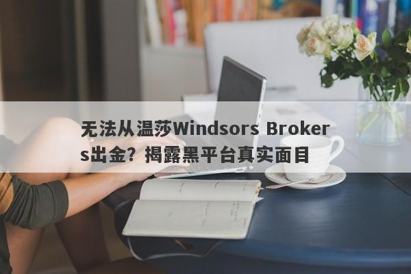 无法从温莎Windsors Brokers出金？揭露黑平台真实面目