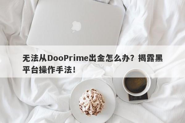 无法从DooPrime出金怎么办？揭露黑平台操作手法！