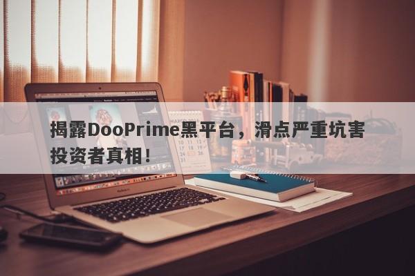 揭露DooPrime黑平台，滑点严重坑害投资者真相！