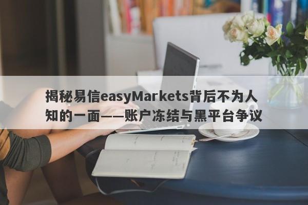 揭秘易信easyMarkets背后不为人知的一面——账户冻结与黑平台争议