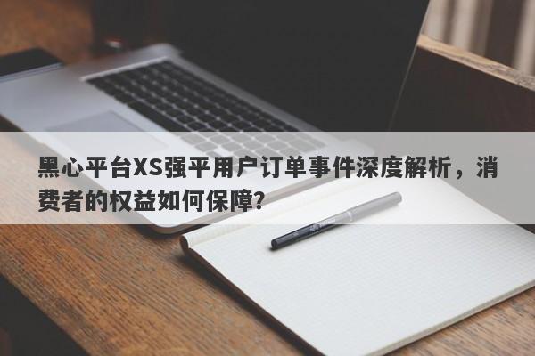 黑心平台XS强平用户订单事件深度解析，消费者的权益如何保障？