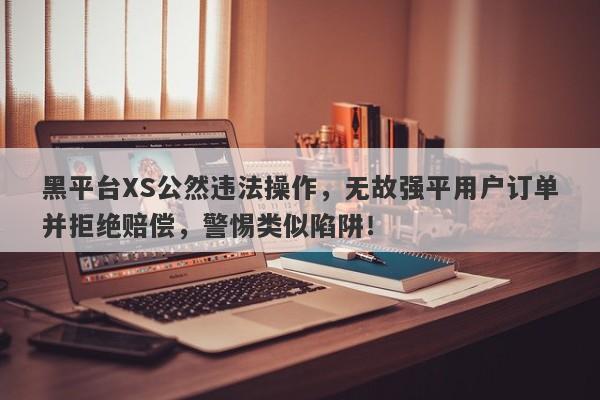 黑平台XS公然违法操作，无故强平用户订单并拒绝赔偿，警惕类似陷阱！