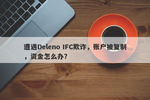 遭遇Deleno IFC欺诈，账户被复制，资金怎么办？