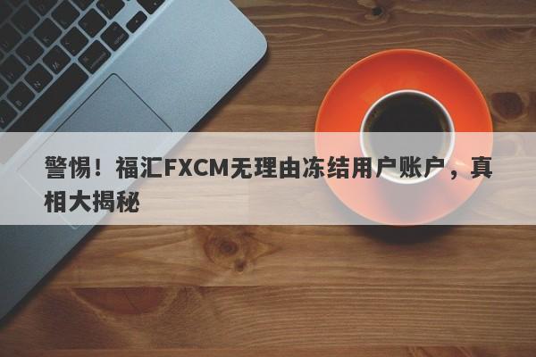 警惕！福汇FXCM无理由冻结用户账户，真相大揭秘