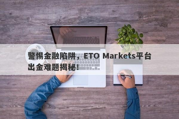 警惕金融陷阱，ETO Markets平台出金难题揭秘！