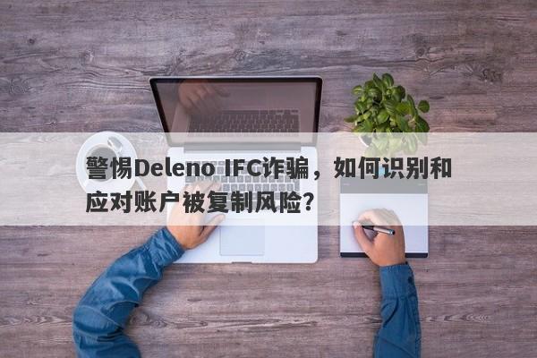 警惕Deleno IFC诈骗，如何识别和应对账户被复制风险？