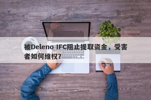 被Deleno IFC阻止提取资金，受害者如何维权？