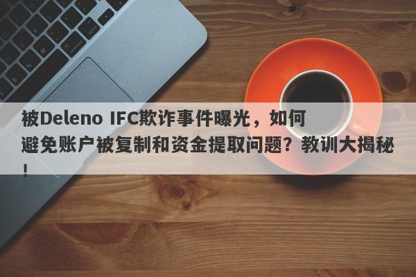 被Deleno IFC欺诈事件曝光，如何避免账户被复制和资金提取问题？教训大揭秘！