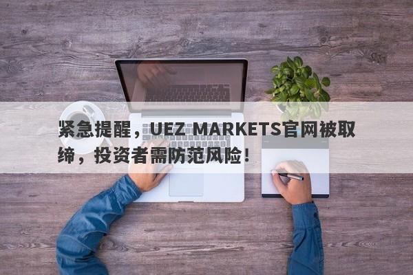 紧急提醒，UEZ MARKETS官网被取缔，投资者需防范风险！