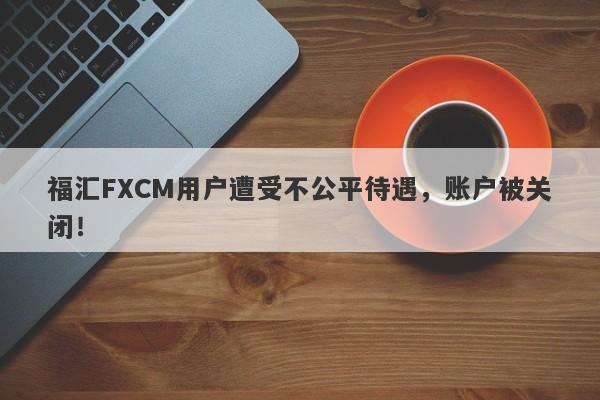 福汇FXCM用户遭受不公平待遇，账户被关闭！