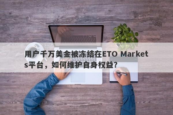 用户千万美金被冻结在ETO Markets平台，如何维护自身权益？