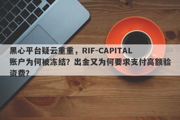 黑心平台疑云重重，RIF-CAPITAL账户为何被冻结？出金又为何要求支付高额验资费？