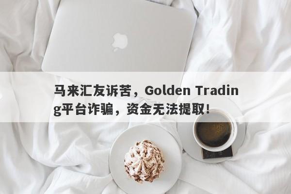 马来汇友诉苦，Golden Trading平台诈骗，资金无法提取！