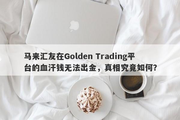 马来汇友在Golden Trading平台的血汗钱无法出金，真相究竟如何？