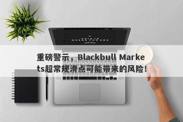 重磅警示，Blackbull Markets超常规滑点可能带来的风险！