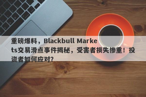 重磅爆料，Blackbull Markets交易滑点事件揭秘，受害者损失惨重！投资者如何应对？