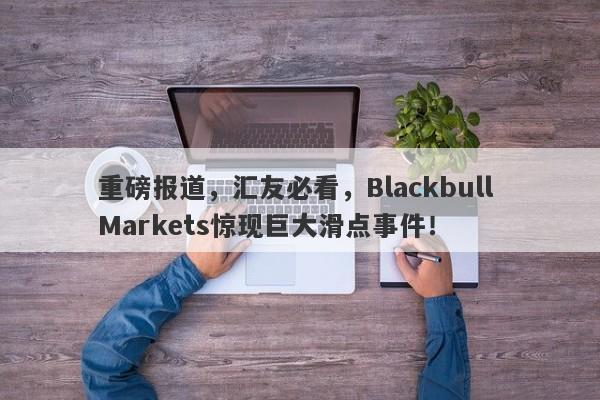 重磅报道，汇友必看，Blackbull Markets惊现巨大滑点事件！