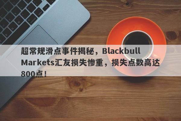 超常规滑点事件揭秘，Blackbull Markets汇友损失惨重，损失点数高达800点！