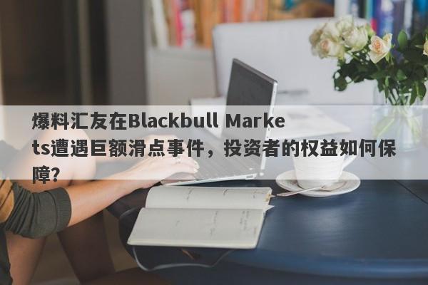 爆料汇友在Blackbull Markets遭遇巨额滑点事件，投资者的权益如何保障？