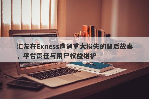 汇友在Exness遭遇重大损失的背后故事，平台责任与用户权益维护