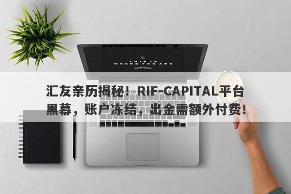 汇友亲历揭秘！RIF-CAPITAL平台黑幕，账户冻结，出金需额外付费！